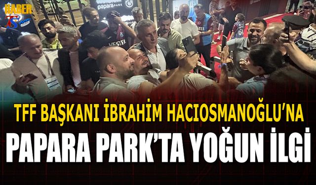 TFF Başkanı İbrahim Hacıosmanoğlu'na Papara Park'ta Yoğun İlgi