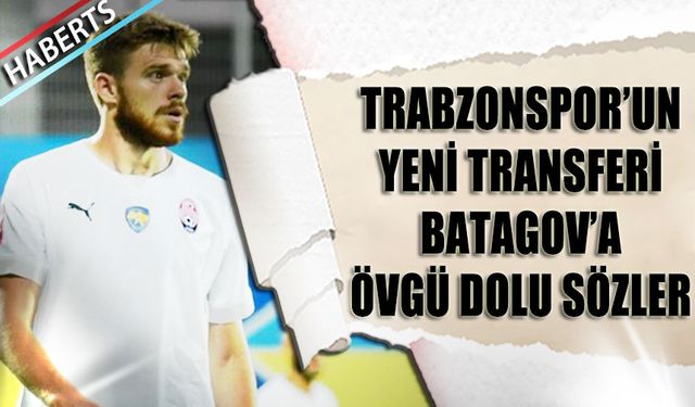 Trabzonspor'un Yeni Transfeir Batagov'a Övgü Dolu Sözler