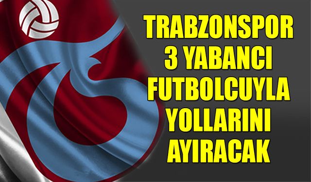 Trabzonspor 3 Yabancı Futbolcuyla Yollarını Ayıracak