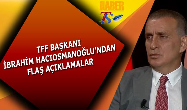 TFF Başkanı İbrahim Hacıosmanoğlu'ndan Flaş Açıklamalar