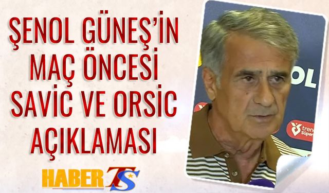 Şenol Güneş'ten Maç Öncesi Savic ve Orsic Açıklaması