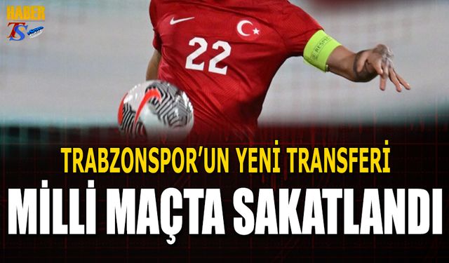 Trabzonspor'un Yeni  Transferi Milli Maçta Sakatlandı