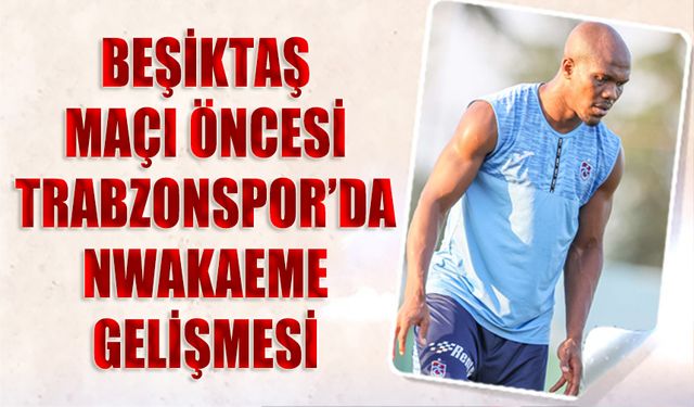 Beşiktaş Maçı Öncesi Trabzonspor'da Nwakaeme Gelişmesi