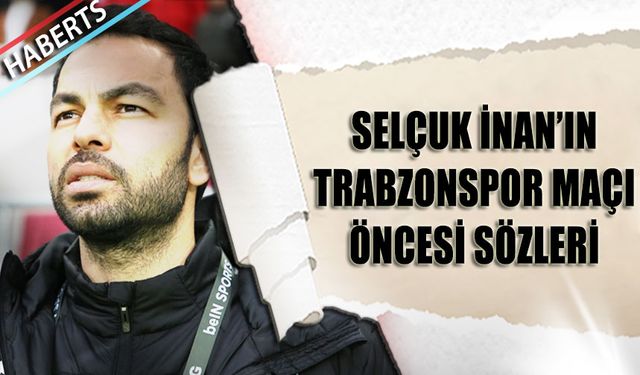 Selçuk İnan'ın Trabzonspor Maçı Öncesi Sözleri