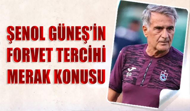 Şenol Güneş'in Forvet Tercihi Merak Konusu