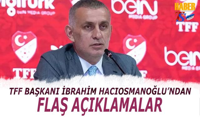 TFF Başkanı İbrahim Hacıosmanoğlu'ndan Flaş Açıklamalar