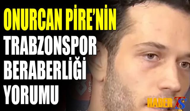 Onurcan Pire'nin Trabzonspor Beraberliği Sonrası Yorumu