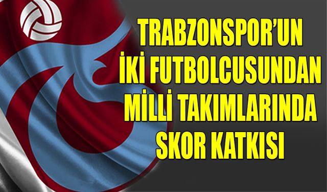 Trabzonspor'un İki Futbolcusundan Milli Takımlarında Skor Katkısı