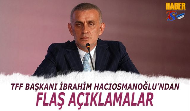 TFF Başkanı İbrahim Hacıosmanoğlu'ndan Flaş Açıklamalar