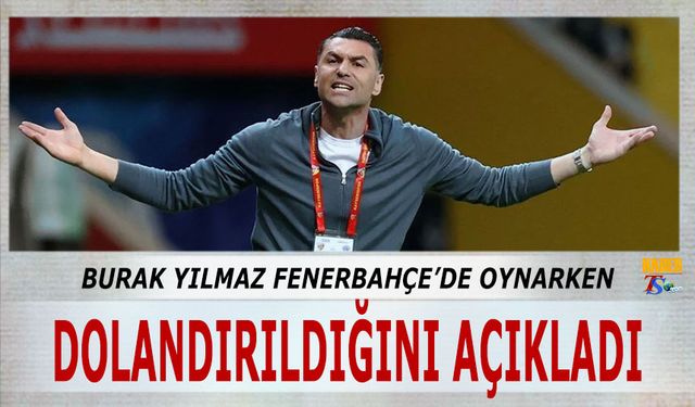 Burak Yılmaz Fenerbahçe'de Oynarken Dolandırıldığını Açıkladı