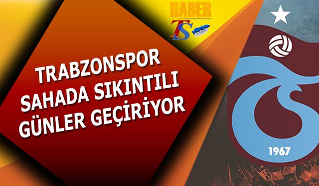 Trabzonspor Sahada Sıkıntılı Günler Geçiriyor