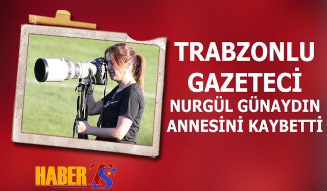 Trabzonlu Gazeteci Nurgül Günaydın'ın Acı Kaybı