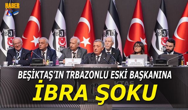 Beşiktaş'ın Trabzonlu Eski Başkanına İbra Şoku!