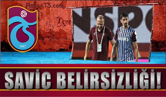 Trabzonspor'da Savic Belirsizliği