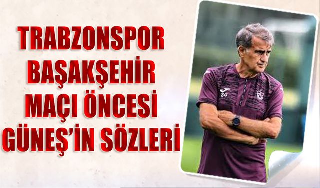 Şenol Güneş'in Trabzonspor Başakşehir Maçı Öncesi Sözleri