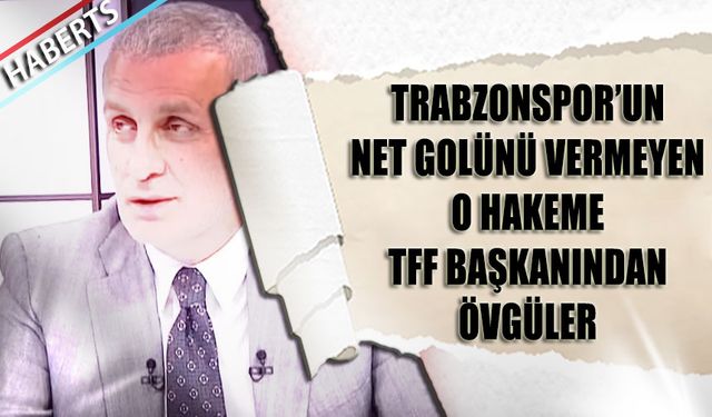 Trabzonspor'un Net Golünü Vermeyen Hakeme TFF Başkanından Övgüler