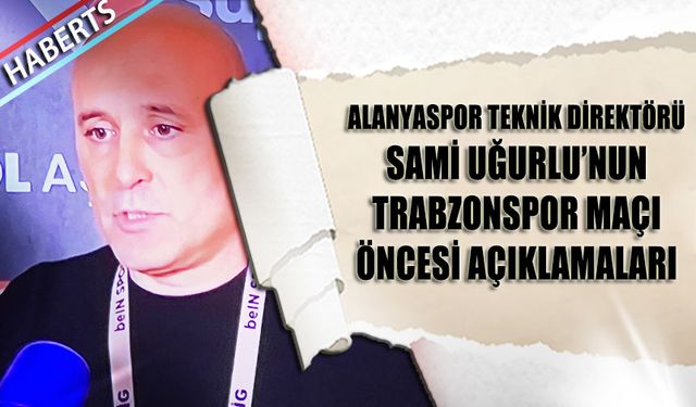 Alanyaspor Teknik Direktörü Sami Uğurlu'nun Trabzonspor Maçı Öncesi Açıklamaları