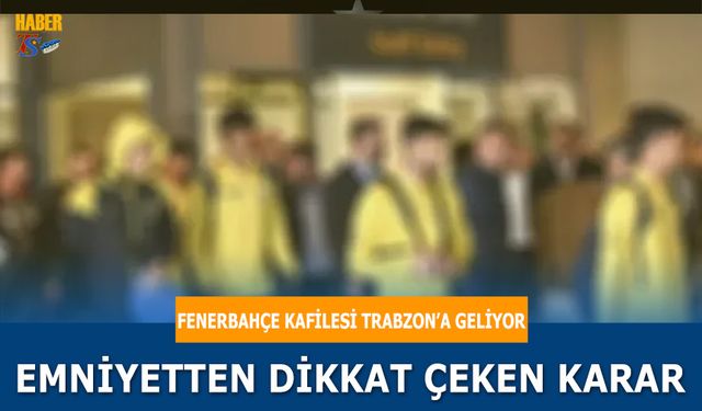 Fenerbahçe Kafilesi Trabzon'a Geliyor! Emniyetten Dikkat Çeken Karar