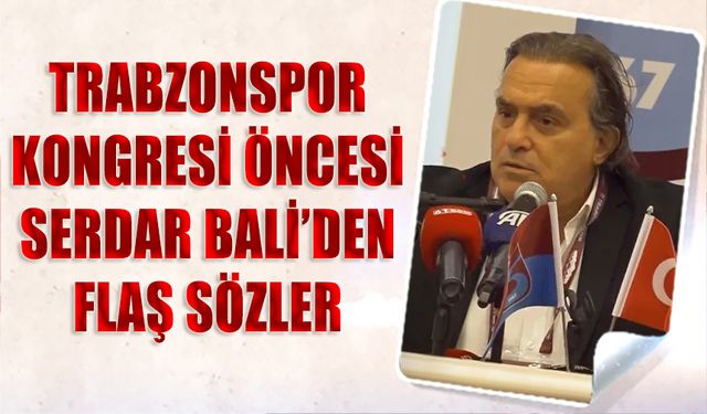 Serdar Bali'nin Trabzonspor Kongresi Öncesi Dikkat Çeken Sözleri