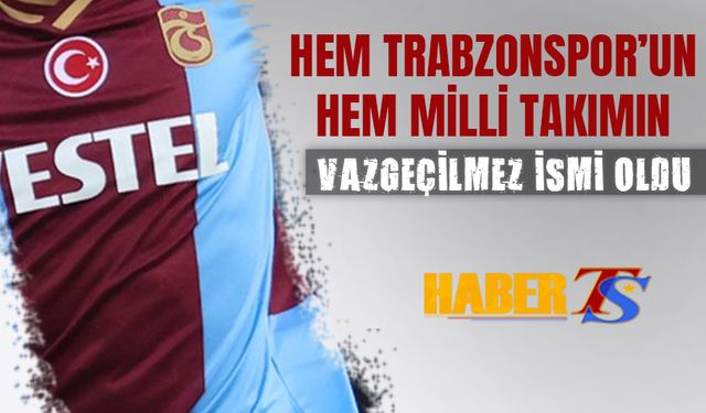 Hem Trabzonspor'un Hem Milli Takımın Vazgeçilmezi Oldu