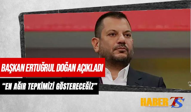 Başkan Ertuğrul Doğan Açıkladı: En Ağır Tepkimizi Göstereceğiz