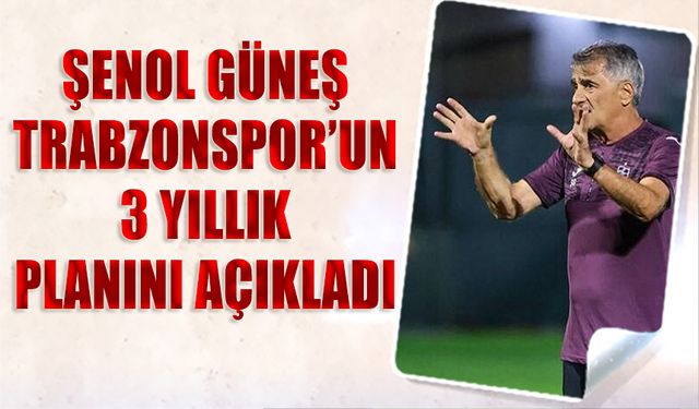 Şenol Güneş Trabzonspor'un 3 Yıllık Planını Açıkladı