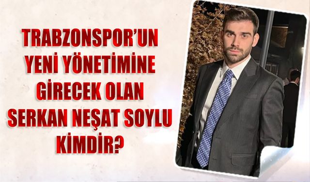 Trabzonspor’un Yeni Yönetiminde Serkan Neşat Soylu Yer Alacak