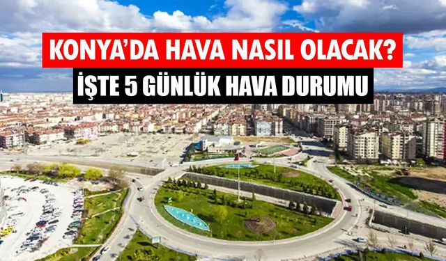 Konya’da hava nasıl olacak? Kar yağışı bekleniyor mu? İşte 5 günlük Konya hava durumu