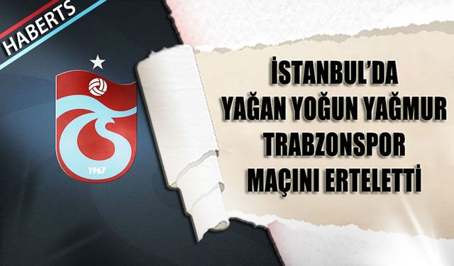 İstanbul'da Yağan Yoğun Yağmur Trabzonspor'un Maçını Erteletti