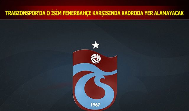 Trabzonsporlu Futbolcu Fenerbahçe Karşısında Kadroda Yer Alamayacak