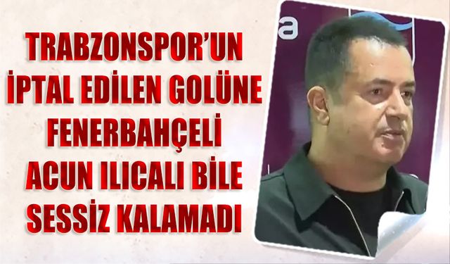 Trabzonspor'un İptal Edilen Golüne Fenerbahçeli Acun Ilıcalı Bile Sessiz Kalamadı