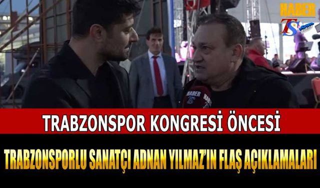 Trabzonsporlu Sanatçı Adnan Yılmaz'dan Kongre Öncesi Flaş Açıklamalar