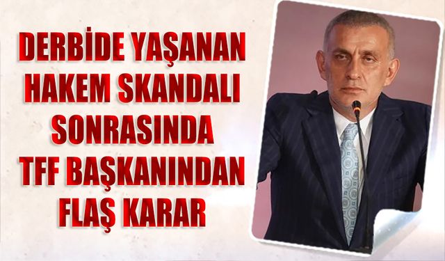 Derbide Yaşanan Hakem Skandalı Sonrası TFF Başkanı İbranim Hacıosmanoğlu'ndan Flaş Karar