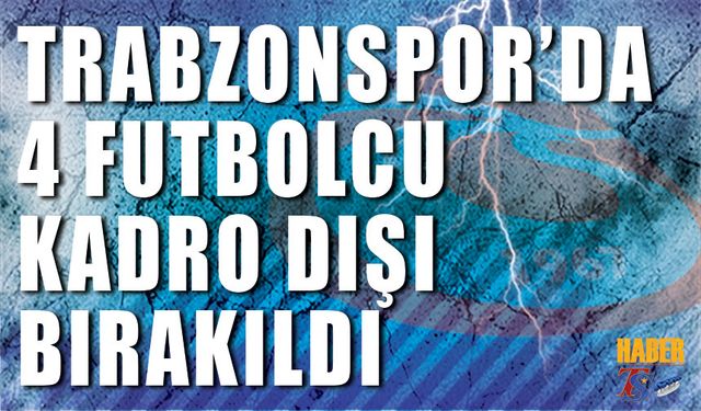 Trabzonspor'da 4 Futbolcunun Kadro Dışı Bırakıldığı Açıklandı