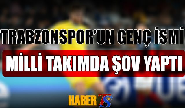 Trabzonspor’un Genç Oyuncusu Milli Takımda Parladı