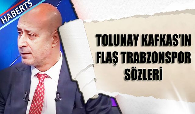 Tolunay Kafkas'ın Flaş Trabzonspor Sözleri