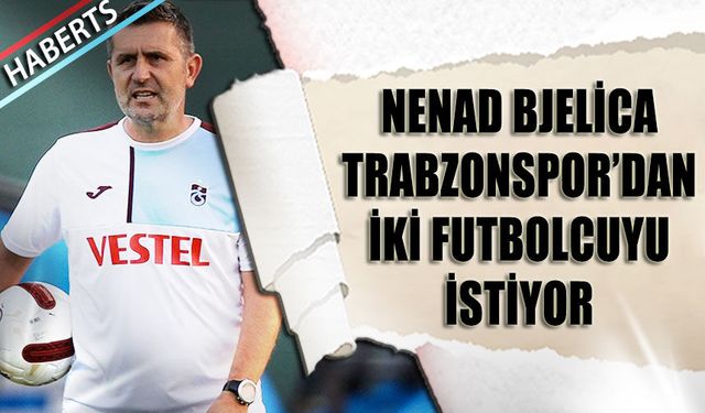 Bjelica Trabzonspor'dan İki Futbolcuyu İstiyor