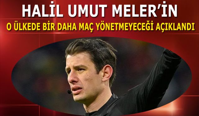 Halil Umut Meler'in O Ülkede Bir Daha Maç Yönetmeyeceği Açıklandı