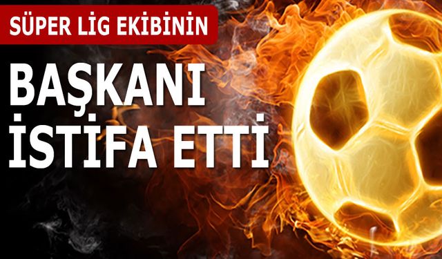 Süper Lig Ekibinin Başkanı İstifa Etti