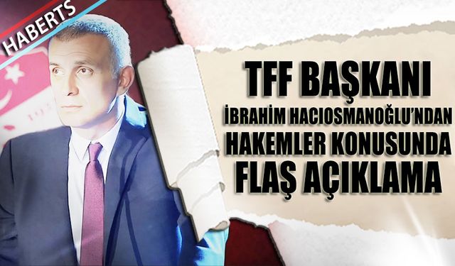 İbrahim Hacıosmanoğlu'ndan Hakemler Konusunda Flaş Sözler