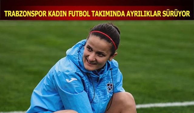 Trabzonspor Kadın Futbol Takımı’nda Ayrılıklar Devam Ediyor