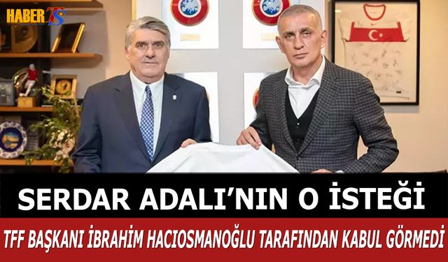 Serdar Adalı'nın O İsteği TFF Başkanı İbrahim Hacıosmanoğlu Tarafından Kabul Görmedi