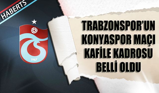 Trabzonspor’un Konyaspor Maçı Kamp Kadrosu Belli Oldu