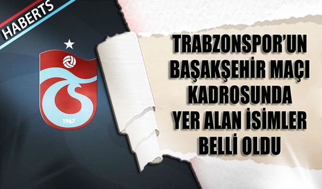 Trabzonspor’un RAMS Başakşehir Maçı Kadrosu Açıklandı