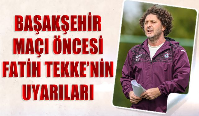 Trabzonspor’da Fatih Tekke Dönemi Başlıyor: Başakşehir Maçı Öncesi Takıma Uyarılar