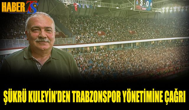 Şükrü Kuleyin’den Trabzonspor Yönetime Çağrı