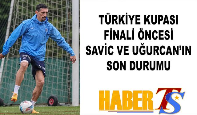 Türkiye Kupası Finali Öncesi Savic ve Uğurcan'ın Son Durumu