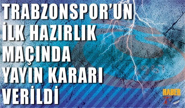 Trabzonspor'un İlk Hazırlık Maçı Hakkında Verilen Yayın Kararı