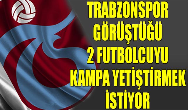 Trabzonspor 2 Transferi Kampa Yetiştirmek İstiyor
