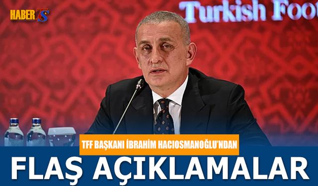 TFF Başkanı İbrahim Hacıosmanoğlu'ndan Net Açıklamalar